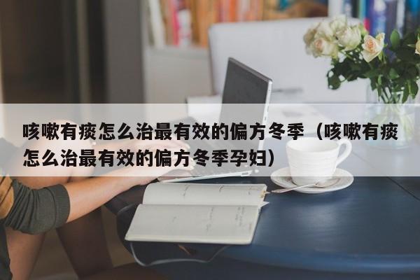 咳嗽有痰怎么治最有效的偏方冬季（咳嗽有痰怎么治最有效的偏方冬季孕妇）