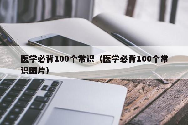 医学必背100个常识（医学必背100个常识图片）