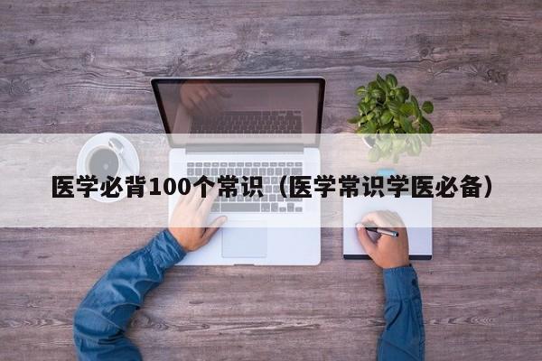 医学必背100个常识（医学常识学医必备）