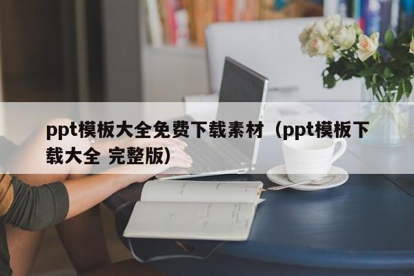 ppt模板大全免费下载素材（ppt模板下载大全 完整版）