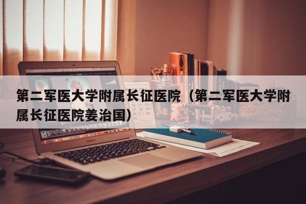 第二军医大学附属长征医院（第二军医大学附属长征医院姜治国）